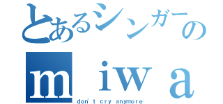 とあるシンガーソングライターのｍｉｗａちゃんだよぉ（ｄｏｎ'ｔ ｃｒｙ ａｎｙｍｏｒｅ）