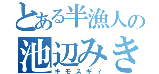 とある半漁人の池辺みき（キモスギィ）