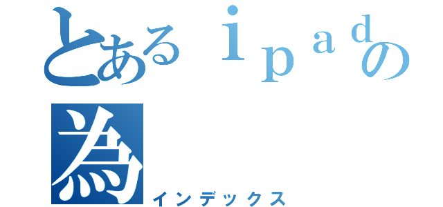 とあるｉｐａｄ在庫処分の為（インデックス）