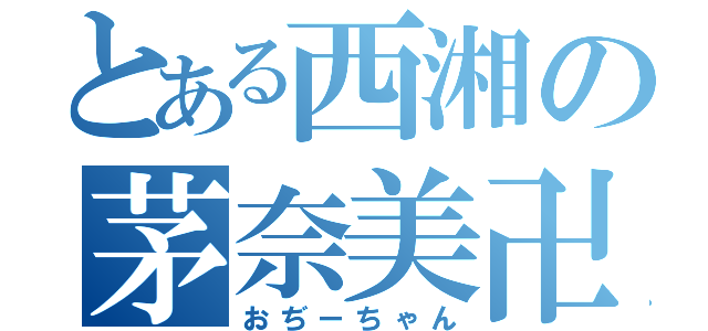 とある西湘の茅奈美卍（おぢーちゃん）