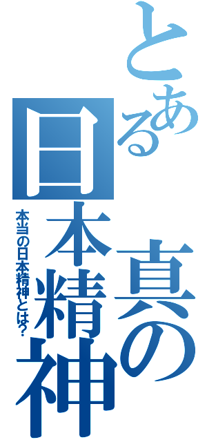 とある 真の日本精神（本当の日本精神とは？）