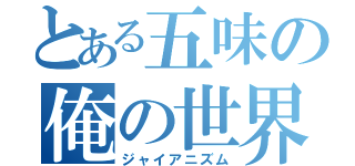 とある五味の俺の世界（ジャイアニズム）