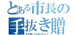 とある市長の手抜き贈呈（女王様いつもありがとう）