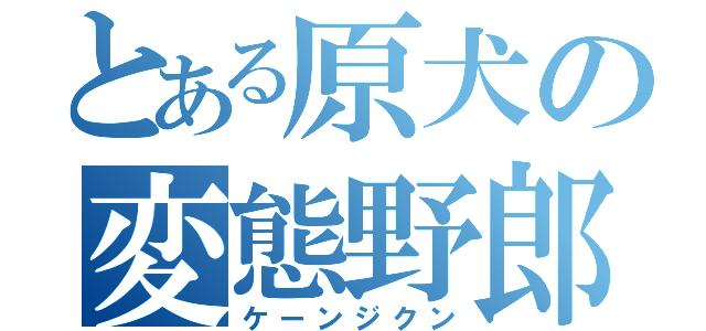 とある原犬の変態野郎（ケーンジクン）