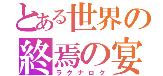 とある世界の終焉の宴（ラグナロク）