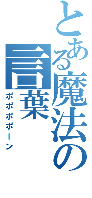 とある魔法の言葉（ポポポポーン）