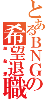 とあるＢＮＧの希望退職（超発想）