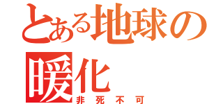 とある地球の暖化（非死不可）