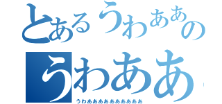 とあるうわあああのうわああああ（うわああああああああああ）