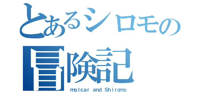 とあるシロモの冒険記（ ｍｏｌｃａｒ ａｎｄ Ｓｈｉｒｏｍｏ）