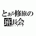 とある修旅の班長会（リーダーズ）