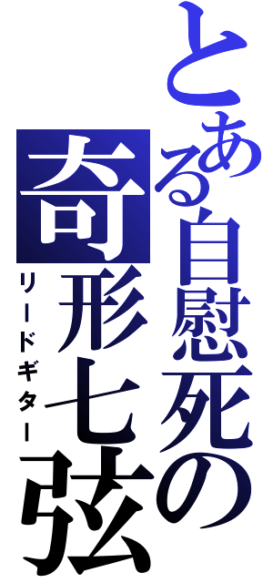 とある自慰死の奇形七弦（リードギター）