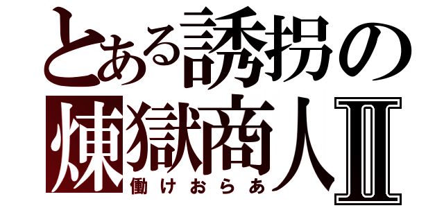 とある誘拐の煉獄商人Ⅱ（働けおらあ）