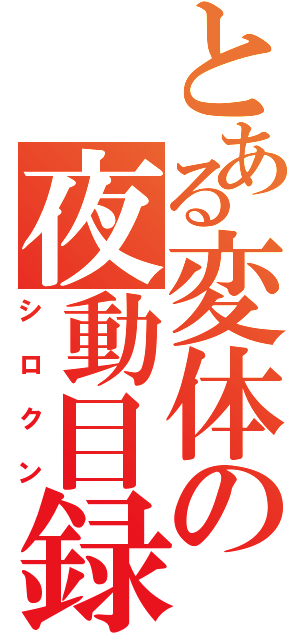 とある変体の夜動目録（シロクン）