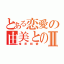 とある恋愛の由美とのⅡ（相思相愛）