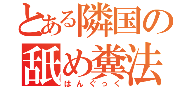 とある隣国の舐め糞法（はんぐっく）