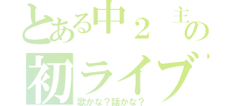 とある中２ 主の初ライブ（歌かな？話かな？）