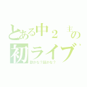 とある中２ 主の初ライブ（歌かな？話かな？）