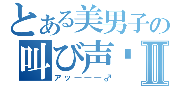 とある美男子の叫び声♡Ⅱ（アッ―――♂）