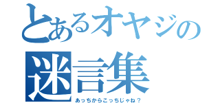 とあるオヤジの迷言集（あっちからこっちじゃね？）