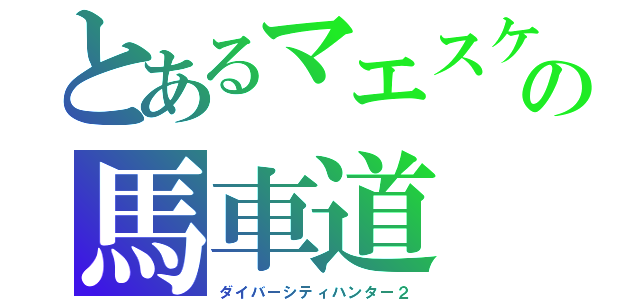 とあるマエスケの馬車道　（＼。▼＿▼）（ダイバーシティハンター２）