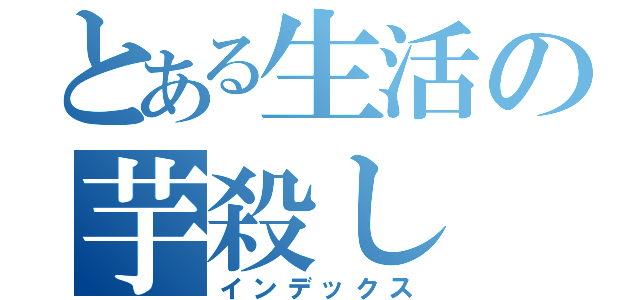とある生活の芋殺し（インデックス）