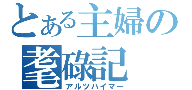 とある主婦の耄碌記（アルツハイマー）