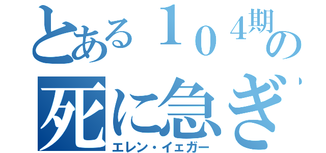 とある１０４期兵団の死に急ぎ野郎（エレン・イェガー）