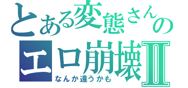 とある変態さんのエロ崩壊Ⅱ（なんか違うかも）