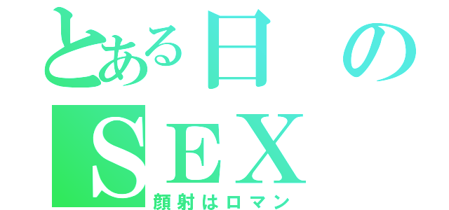 とある日のＳＥＸ（顔射はロマン）