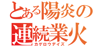 とある陽炎の連続業火（カゲロウデイズ）