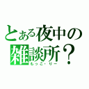 とある夜中の雑談所？（もっこ・りー）