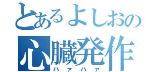 とあるよしおの心臓発作（ハァハァ）