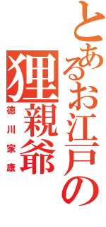 とあるお江戸の狸親爺（徳川家康）