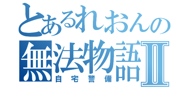 とあるれおんの無法物語Ⅱ（自宅警備）