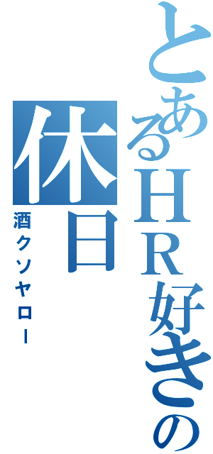 とあるＨＲ好きの休日（酒クソヤロー）