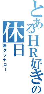 とあるＨＲ好きの休日（酒クソヤロー）