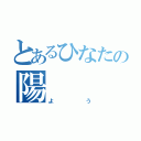 とあるひなたの陽（よう）