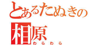 とあるたぬきの相原（わらわら）