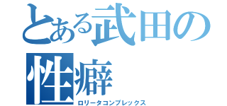 とある武田の性癖（ロリータコンプレックス）