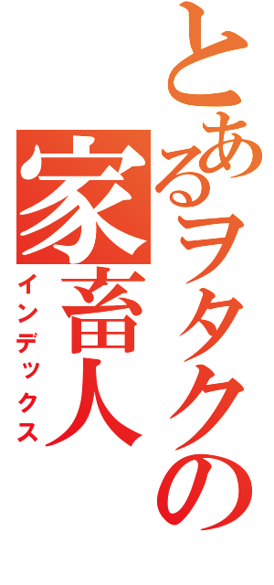 とあるヲタクの家畜人（インデックス）