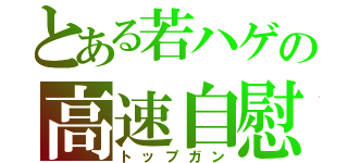 とある若ハゲの高速自慰（トップガン）