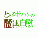 とある若ハゲの高速自慰（トップガン）