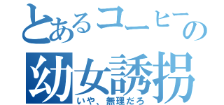 とあるコーヒーの幼女誘拐（いや、無理だろ）