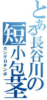 とある長谷川の短小包茎（ガングロチンポ）