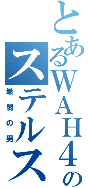 とあるＷＡＨ４のステルス（最弱の男）