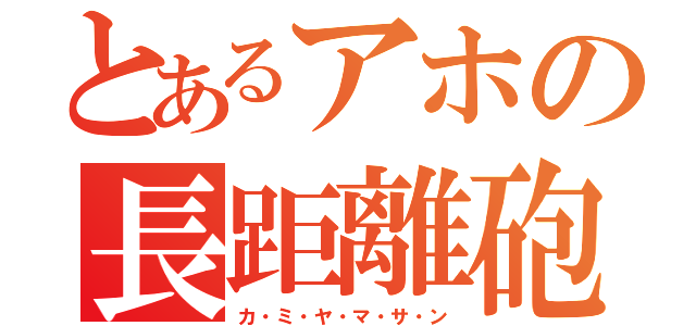 とあるアホの長距離砲（カ・ミ・ヤ・マ・サ・ン）