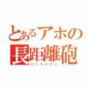 とあるアホの長距離砲（カ・ミ・ヤ・マ・サ・ン）