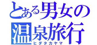 とある男女の温泉旅行（ヒダタカヤマ）