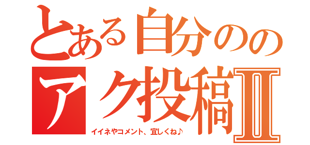 とある自分ののアク投稿Ⅱ（イイネやコメント、宜しくね♪）